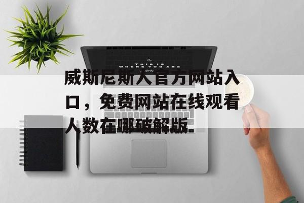 威斯尼斯人官方网站入口，免费网站在线观看人数在哪破解版